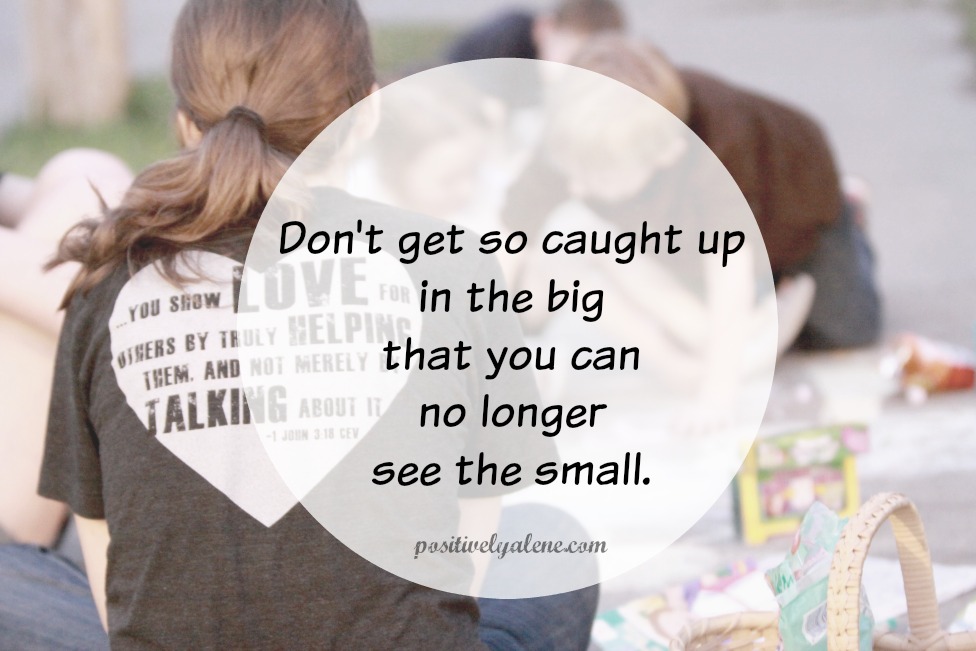 Don't get so caught up in the big that you can't see the small.